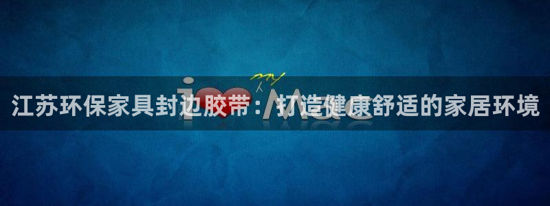 杏耀平台线路测速登录：江苏环保家具封边胶带：打造健康舒适的家