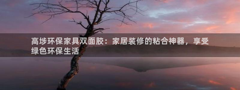 杏耀登录测速：高埗环保家具双面胶：家居装修的粘合神器，享受
