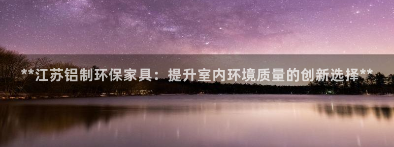 杏耀官网登录：**江苏铝制环保家具：提升室内环境质量的创新选