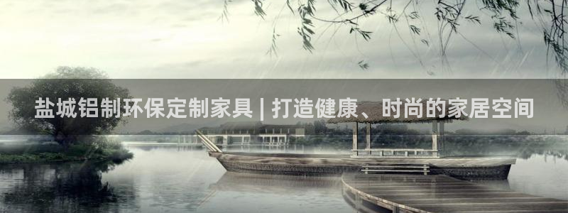 杏耀注册主管：盐城铝制环保定制家具 | 打造健康、时尚的家居