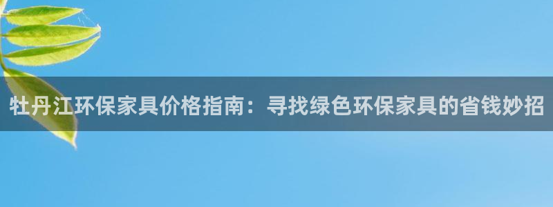 杏耀主管qq：牡丹江环保家具价格指南：寻找绿色环保家具的省钱