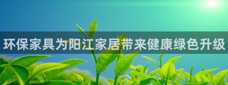 杏耀平台已7O777：环保家具为阳江家居带来健康绿色升级