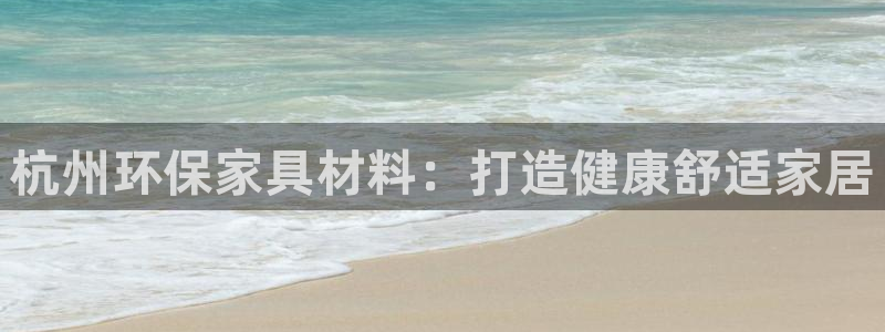 杏耀官方注册中心：杭州环保家具材料：打造健康舒适家居