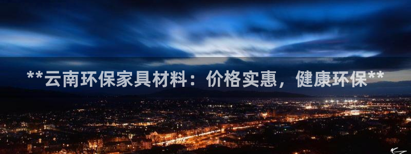 杏耀平台登录网址是什么：**云南环保家具材料：价格实惠，健康