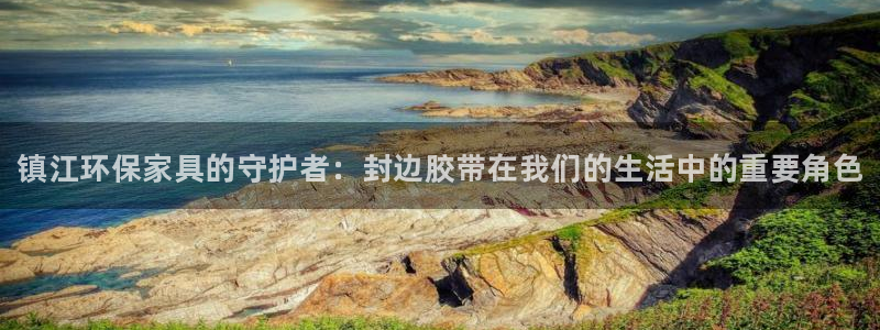 杏耀平台代理登录网址是多少：镇江环保家具的守护者：封边胶带在